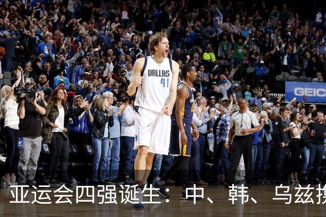 亚运会四强诞生：中、韩、乌兹携手晋级，日本队险胜引争议